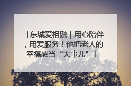 东城爱相融｜用心陪伴，用爱服务！他把老人的幸福感当“大事儿”