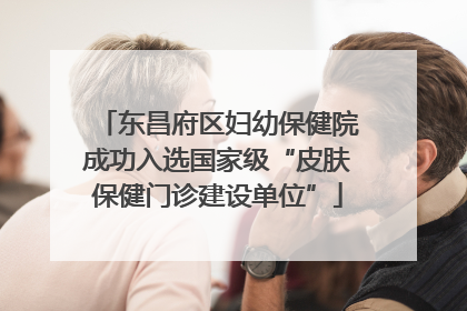 东昌府区妇幼保健院成功入选国家级“皮肤保健门诊建设单位”