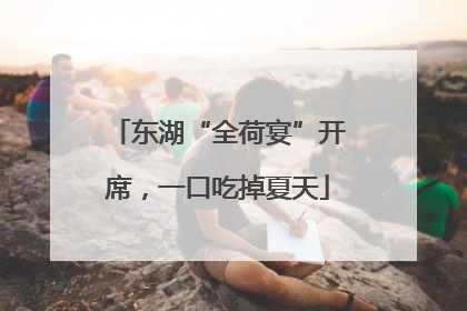 东湖“全荷宴”开席，一口吃掉夏天