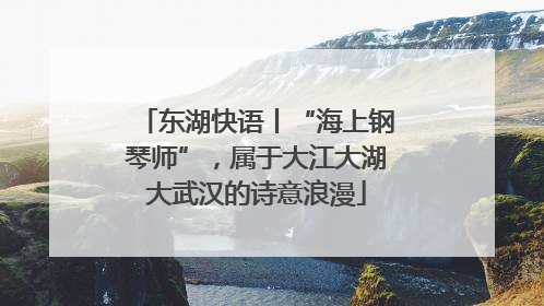 东湖快语丨“海上钢琴师”，属于大江大湖大武汉的诗意浪漫