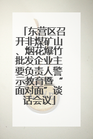 东营区召开非煤矿山、烟花爆竹批发企业主要负责人警示教育暨“面对面”谈话会议