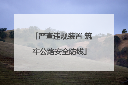 严查违规装置 筑牢公路安全防线
