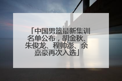 中国男篮最新集训名单公布，胡金秋、朱俊龙、程帅澎、余嘉豪再次入选