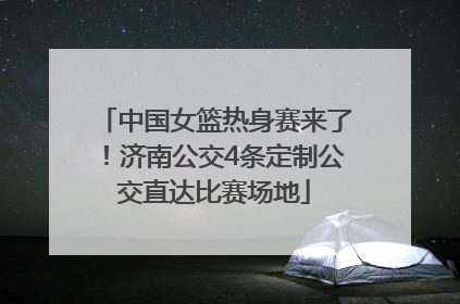中国女篮热身赛来了！济南公交4条定制公交直达比赛场地