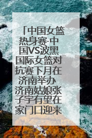 中国女篮热身赛·中国VS波黑国际女篮对抗赛下月在济南举办 济南姑娘张子宇有望在家门口迎来国家队首秀