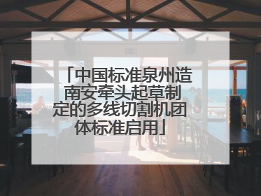 中国标准泉州造 南安牵头起草制定的多线切割机团体标准启用