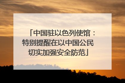 中国驻以色列使馆：特别提醒在以中国公民切实加强安全防范