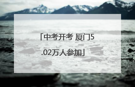 中考开考 厦门5.02万人参加
