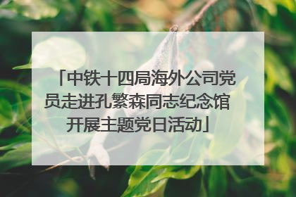 中铁十四局海外公司党员走进孔繁森同志纪念馆开展主题党日活动