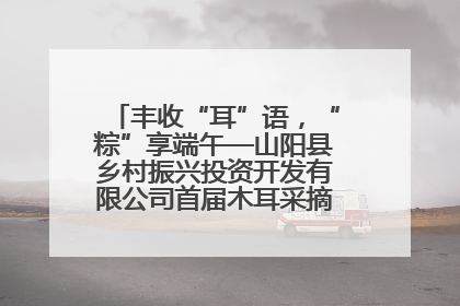 丰收“耳”语，“粽”享端午—山阳县乡村振兴投资开发有限公司首届木耳采摘活动盛大启幕