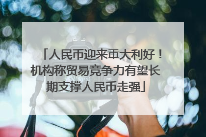 人民币迎来重大利好！机构称贸易竞争力有望长期支撑人民币走强