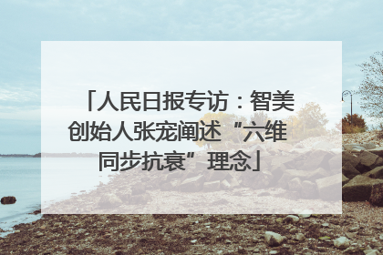 人民日报专访：智美创始人张宠阐述“六维同步抗衰”理念