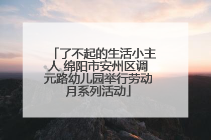 了不起的生活小主人 绵阳市安州区调元路幼儿园举行劳动月系列活动