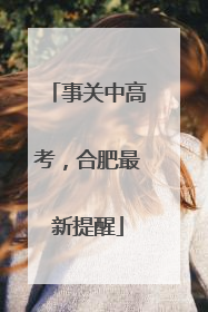 事关中高考，合肥最新提醒
