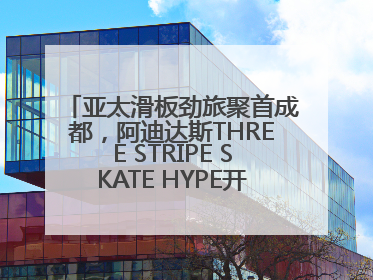亚太滑板劲旅聚首成都，阿迪达斯THREE STRIPE SKATE HYPE开启竞技潮流双重狂欢