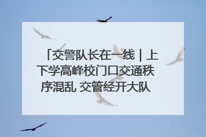 交警队长在一线｜上下学高峰校门口交通秩序混乱 交管经开大队多举措进行整治