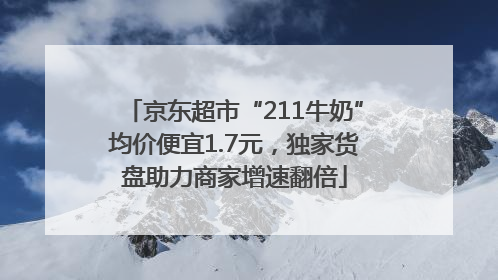 京东超市“211牛奶”均价便宜1.7元，独家货盘助力商家增速翻倍