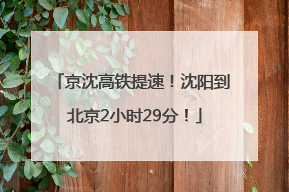 京沈高铁提速！沈阳到北京2小时29分！