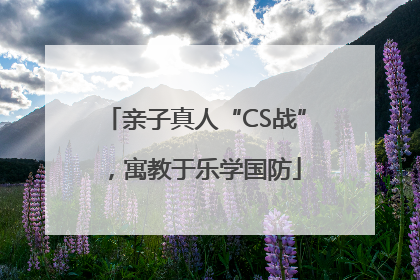 亲子真人“CS战”，寓教于乐学国防