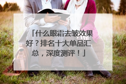 什么眼霜去皱效果好？排名十大单品汇总，深度测评！