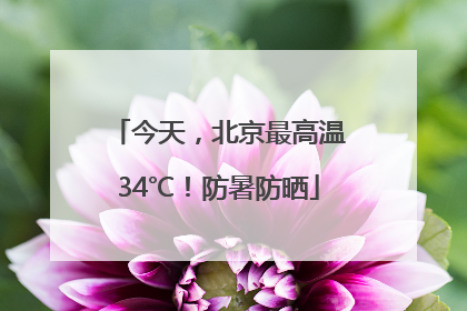 今天，北京最高温34℃！防暑防晒