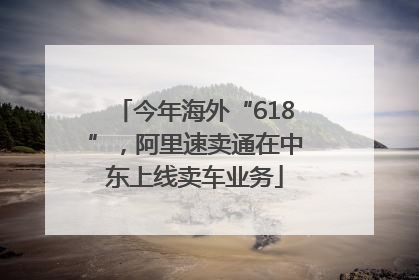 今年海外“618”，阿里速卖通在中东上线卖车业务
