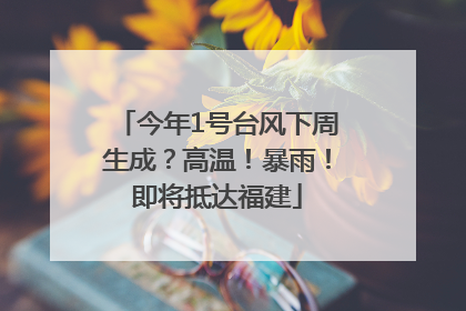 今年1号台风下周生成？高温！暴雨！即将抵达福建