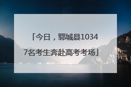 今日，郓城县10347名考生奔赴高考考场