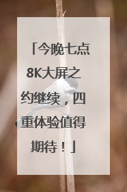 今晚七点8K大屏之约继续，四重体验值得期待！