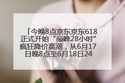 今晚8点京东京东618正式开始“巅峰28小时”疯狂降价高潮，从6月17日晚8点至6月18日24点内最便宜优惠