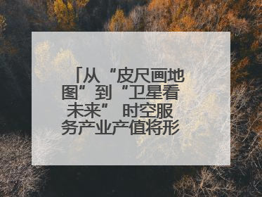 从“皮尺画地图”到“卫星看未来” 时空服务产业产值将形成万亿级市场