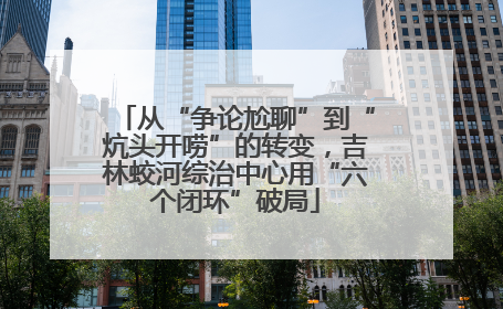 从“争论尬聊”到“炕头开唠”的转变，吉林蛟河综治中心用“六个闭环”破局