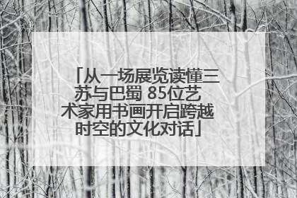 从一场展览读懂三苏与巴蜀 85位艺术家用书画开启跨越时空的文化对话