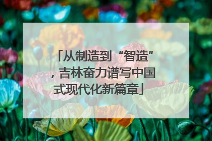 从制造到“智造”，吉林奋力谱写中国式现代化新篇章
