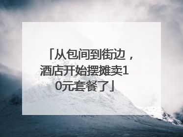 从包间到街边，酒店开始摆摊卖10元套餐了