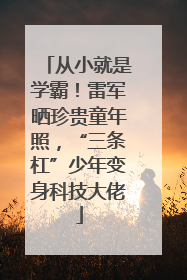 从小就是学霸！雷军晒珍贵童年照，“三条杠”少年变身科技大佬