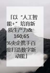 以“人工智能+”培育新质生产力& 160;65%央企携手百度打造数字新动能