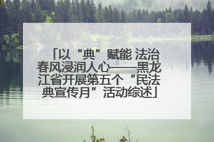 以“典”赋能 法治春风浸润人心——黑龙江省开展第五个“民法典宣传月”活动综述