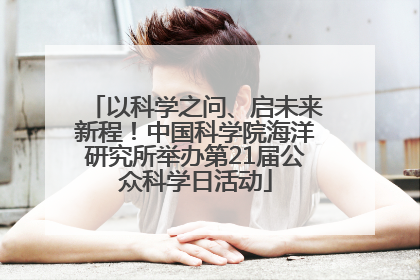以科学之问、启未来新程！中国科学院海洋研究所举办第21届公众科学日活动