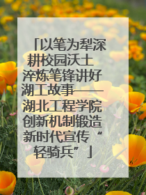 以笔为犁深耕校园沃土 淬炼笔锋讲好湖工故事——湖北工程学院创新机制锻造新时代宣传“轻骑兵”