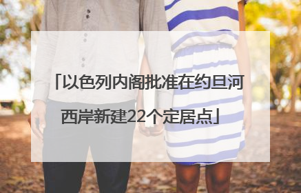 以色列内阁批准在约旦河西岸新建22个定居点