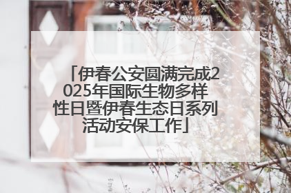 伊春公安圆满完成2025年国际生物多样性日暨伊春生态日系列活动安保工作