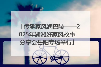 传承家风润巴陵——2025年湖湘好家风故事分享会岳阳专场举行