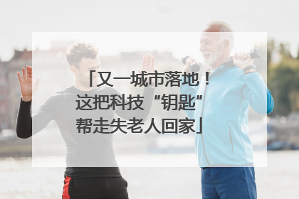 又一城市落地！这把科技“钥匙”帮走失老人回家