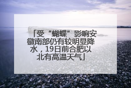 受“蝴蝶”影响安徽南部仍有较明显降水，19日前合肥以北有高温天气