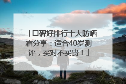 口碑好排行十大防晒霜分享：适合40岁测评，买对不买贵！