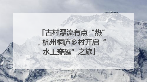 古村漂流有点“热”，杭州桐庐乡村开启“水上穿越”之旅