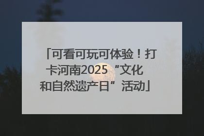 可看可玩可体验！打卡河南2025“文化和自然遗产日”活动