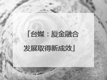 台媒：厦金融合发展取得新成效
