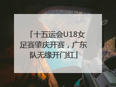 十五运会U18女足赛肇庆开赛，广东队无缘开门红